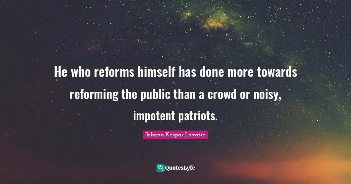 He who reforms himself has done more towards reforming the public than a crowd or noisy, impotent patriots.