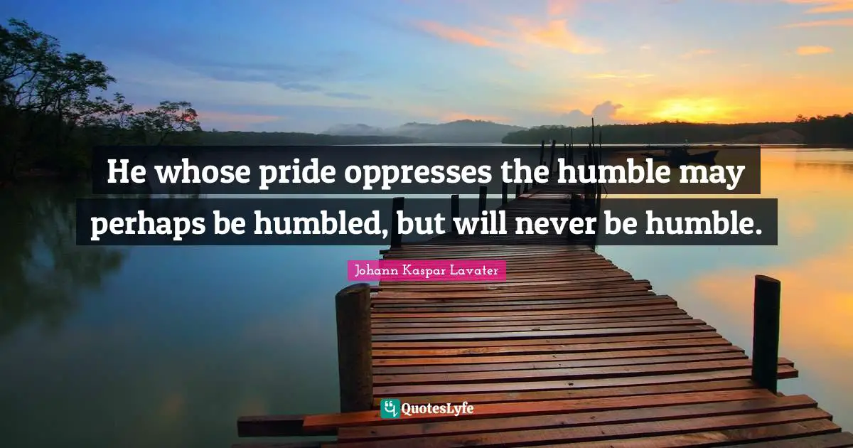 Johann Kaspar Lavater Quotes: "He whose pride oppresses the humble may perhaps be humbled, but will never be humble."