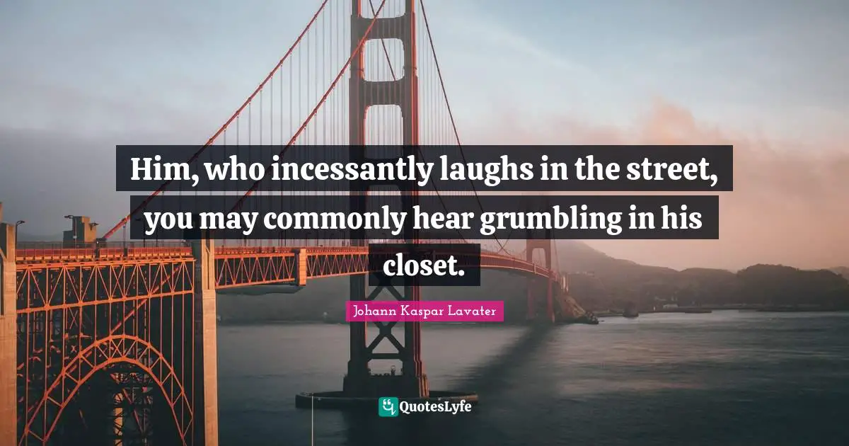Johann Kaspar Lavater Quotes: "Him, who incessantly laughs in the street, you may commonly hear grumbling in his closet."