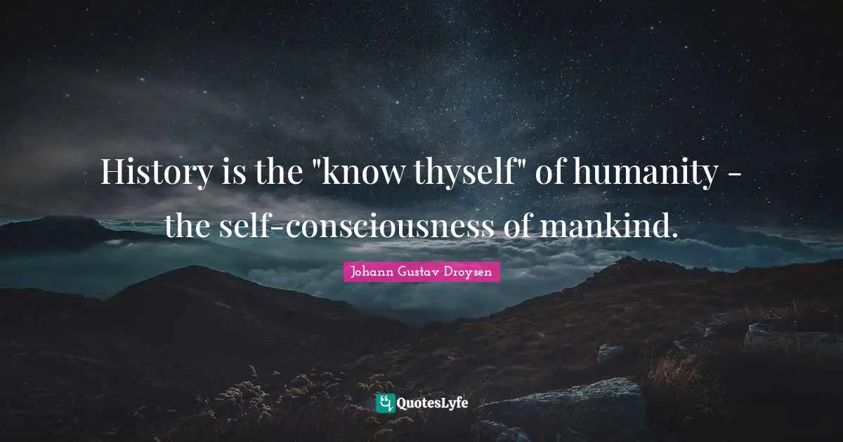 History is the "know thyself" of humanity - the self-consciousness of mankind.