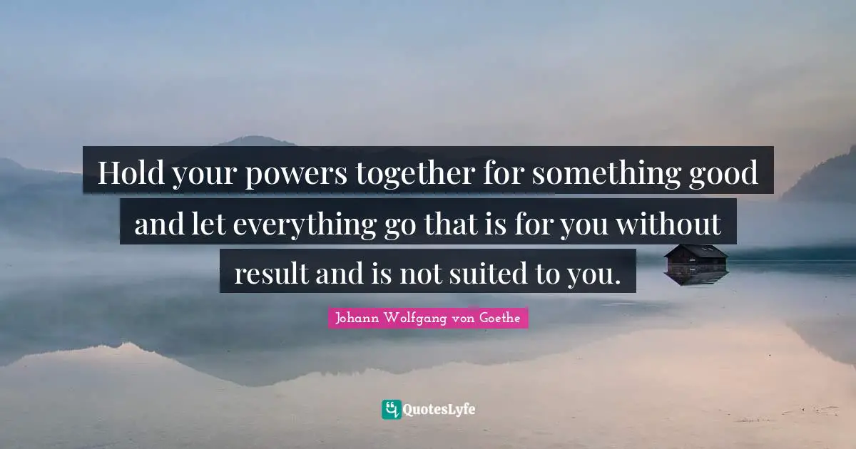 Hold your powers together for something good and let everything go that is for you without result and is not suited to you.
