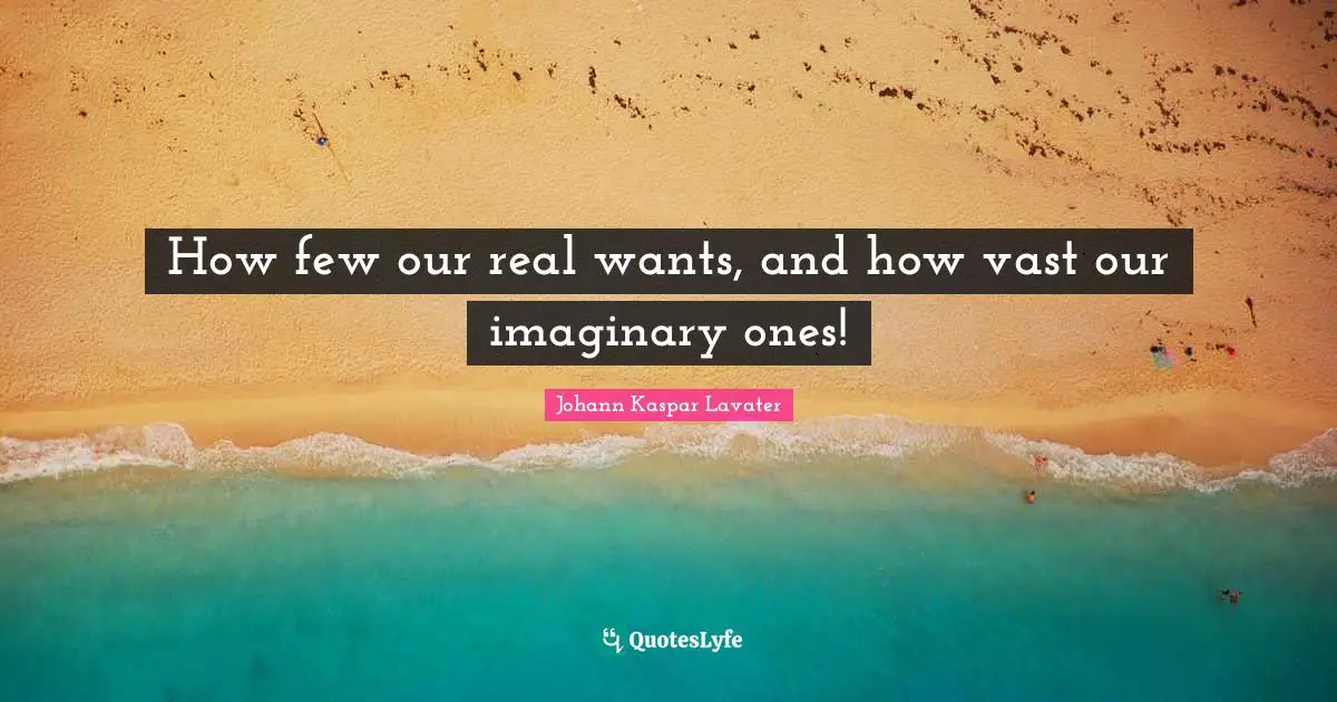 Johann Kaspar Lavater Quotes: "How few our real wants, and how vast our imaginary ones!"