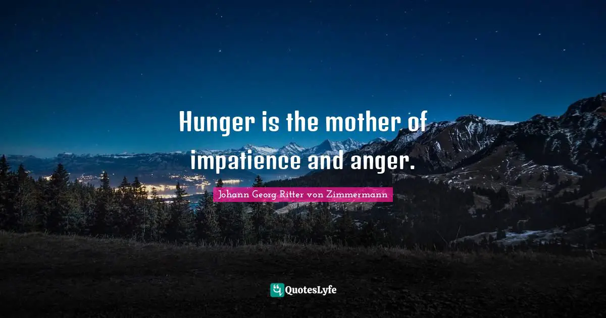 Hunger is the mother of impatience and anger.