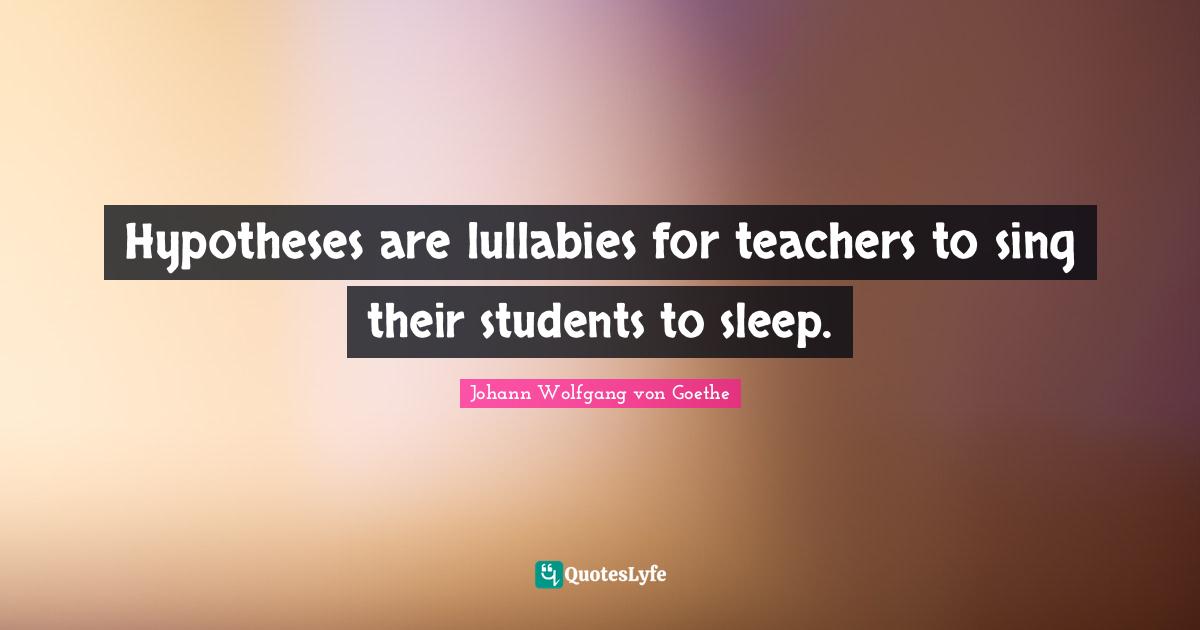 Hypotheses are lullabies for teachers to sing their students to sleep.
