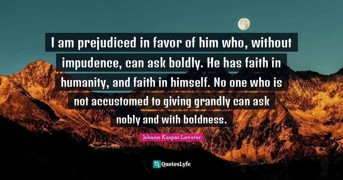 I am prejudiced in favor of him who, without impudence, can ask boldly. He has faith in humanity, and faith in himself. No one who is not accustomed to giving grandly can ask nobly and with boldness.
