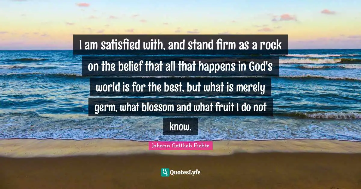 I am satisfied with, and stand firm as a rock on the belief that all that happens in God's world is for the best, but what is merely germ, what blossom and what fruit I do not know.