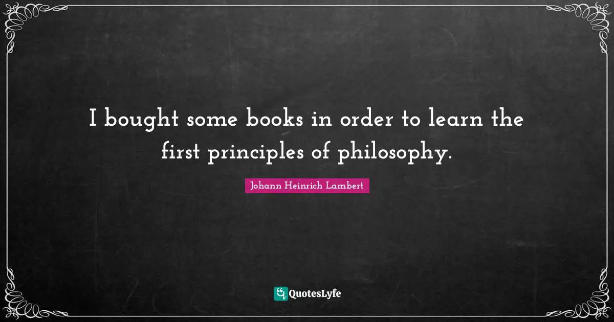 I bought some books in order to learn the first principles of philosophy.