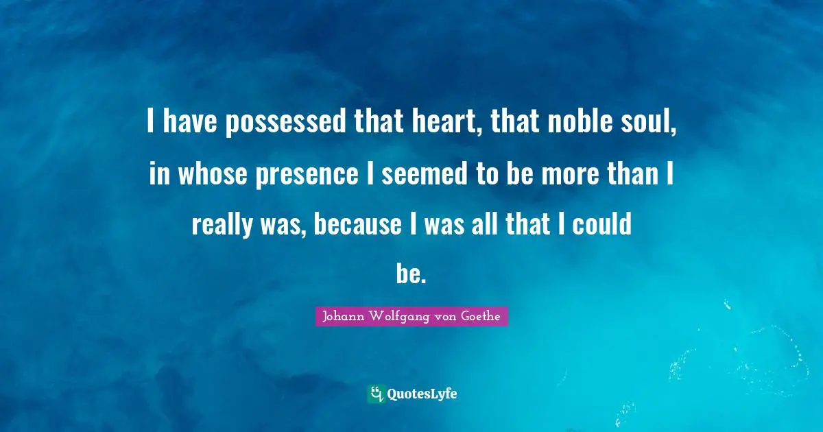 I have possessed that heart, that noble soul, in whose presence I seemed to be more than I really was, because I was all that I could be.