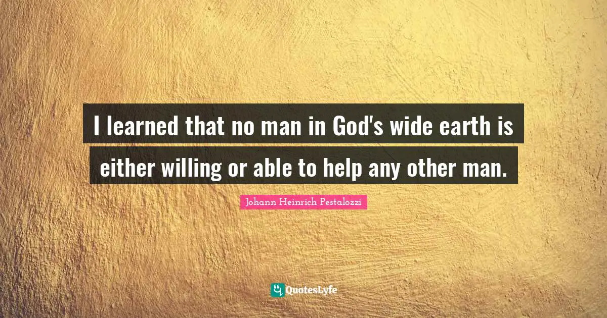 I learned that no man in God's wide earth is either willing or able to help any other man.