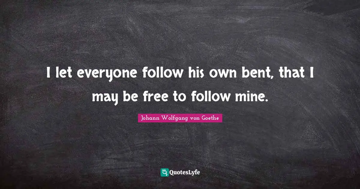 I let everyone follow his own bent, that I may be free to follow mine.