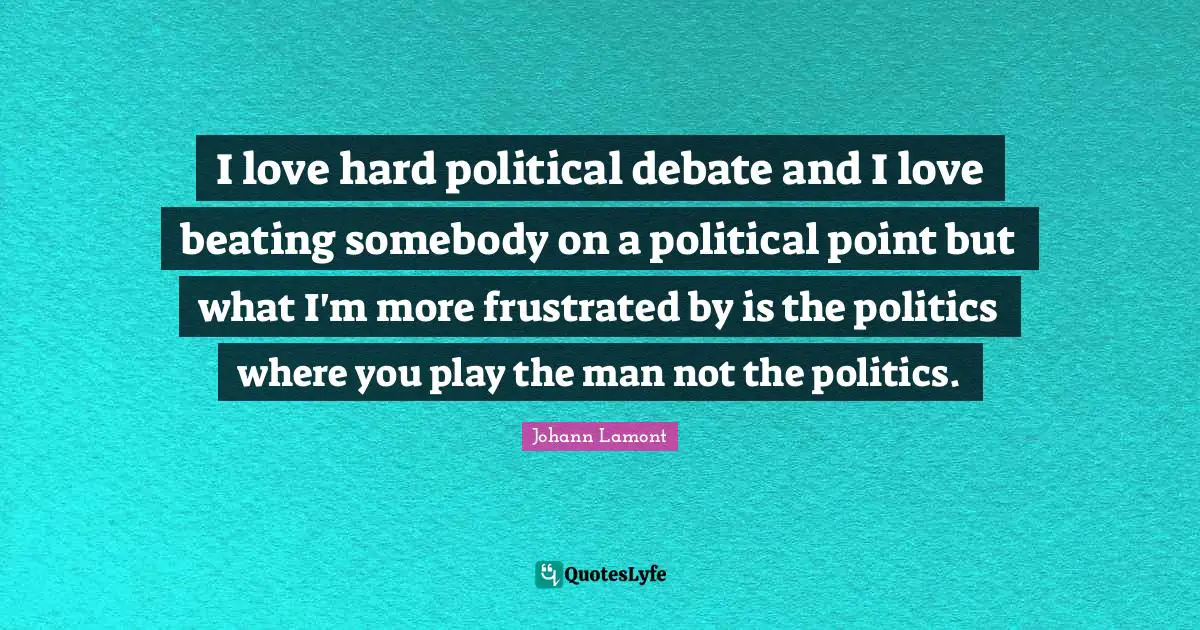 I love hard political debate and I love beating somebody on a political point but what I'm more frustrated by is the politics where you play the man not the politics.