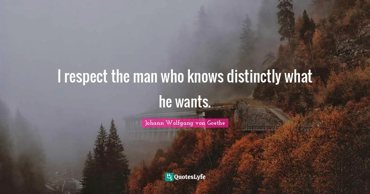 I respect the man who knows distinctly what he wants.