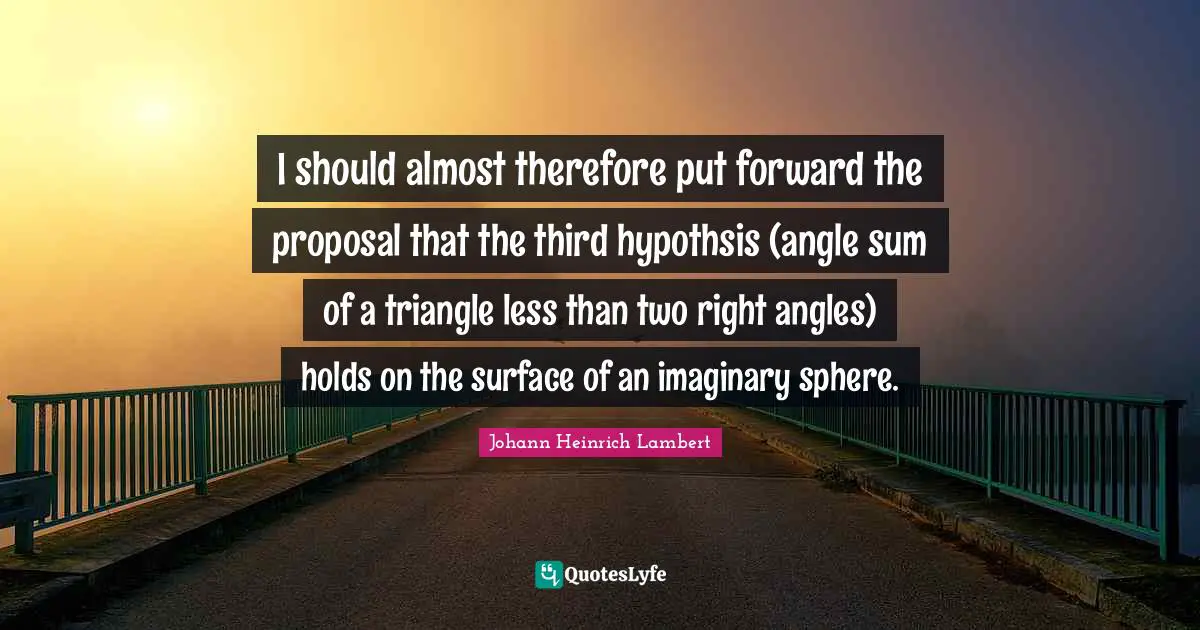 Proposal Quotes: "I should almost therefore put forward the proposal that the third hypothsis (angle sum of a triangle less than two right angles) holds on the surface of an imaginary sphere."