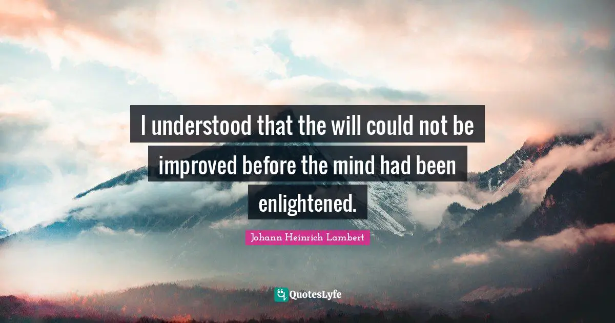I understood that the will could not be improved before the mind had been enlightened.