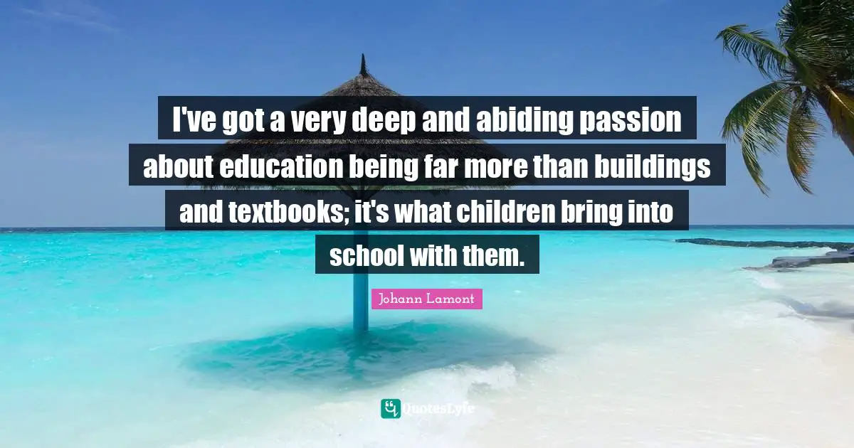 Johann Lamont Quotes: "I've got a very deep and abiding passion about education being far more than buildings and textbooks; it's what children bring into school with them."