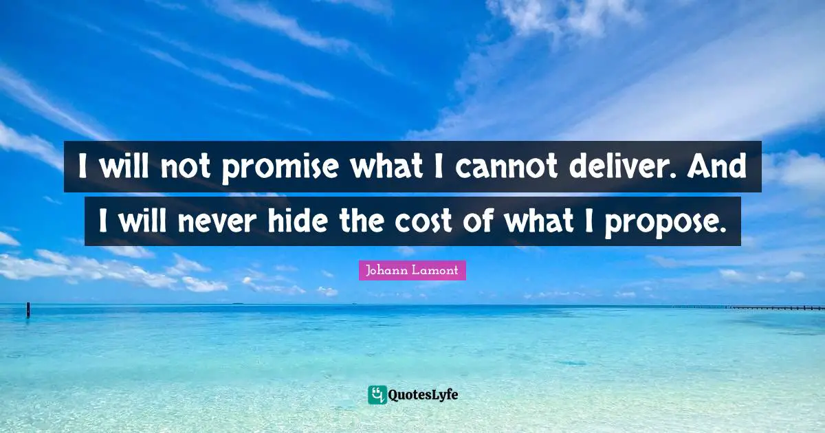 I will not promise what I cannot deliver. And I will never hide the cost of what I propose.