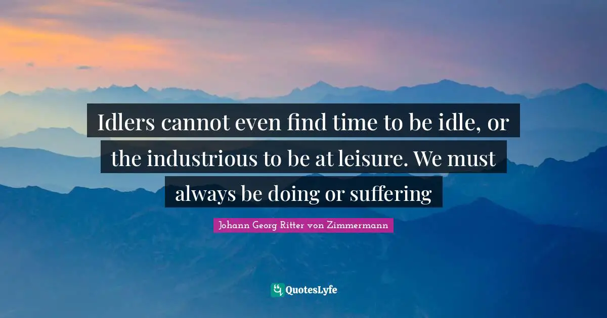 Idlers cannot even find time to be idle, or the industrious to be at leisure. We must always be doing or suffering
