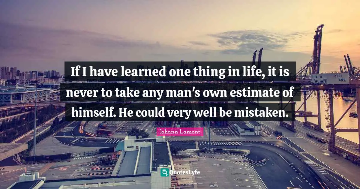 Johann Lamont Quotes: "If I have learned one thing in life, it is never to take any man's own estimate of himself. He could very well be mistaken."