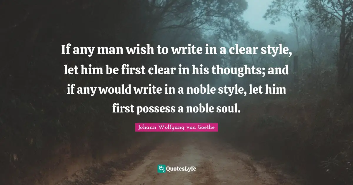 If any man wish to write in a clear style, let him be first clear in his thoughts; and if any would write in a noble style, let him first possess a noble soul.
