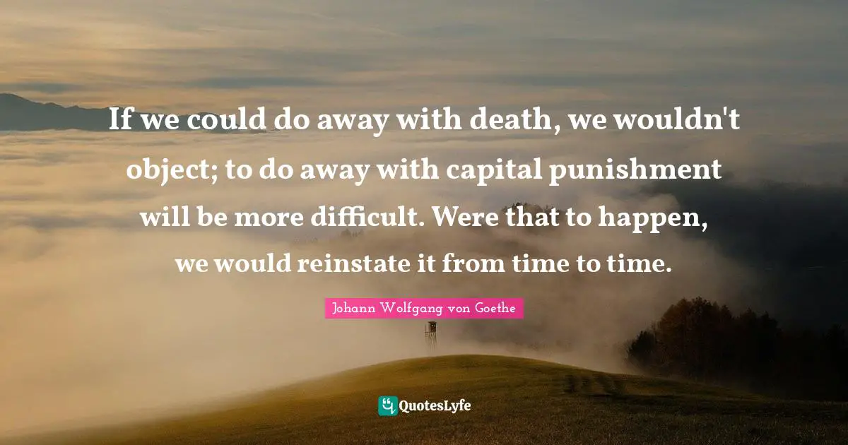 Capital Quotes: "If we could do away with death, we wouldn't object; to do away with capital punishment will be more difficult. Were that to happen, we would reinstate it from time to time."