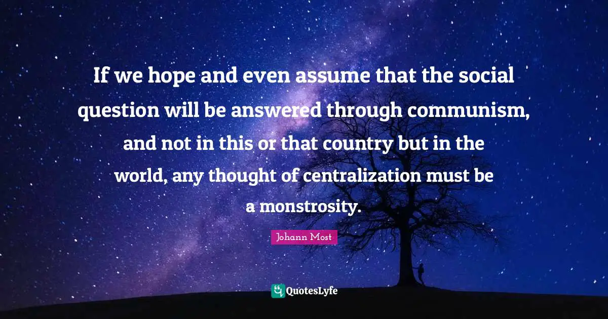 If we hope and even assume that the social question will be answered through communism, and not in this or that country but in the world, any thought of centralization must be a monstrosity.