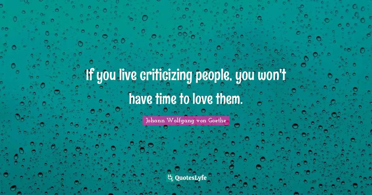 If you live criticizing people, you won't have time to love them.
