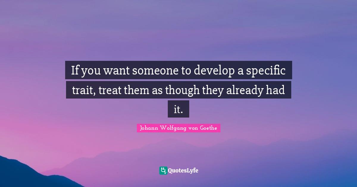 Treats Quotes: "If you want someone to develop a specific trait, treat them as though they already had it."