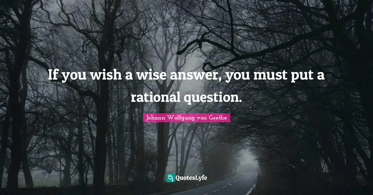 If you wish a wise answer, you must put a rational question.