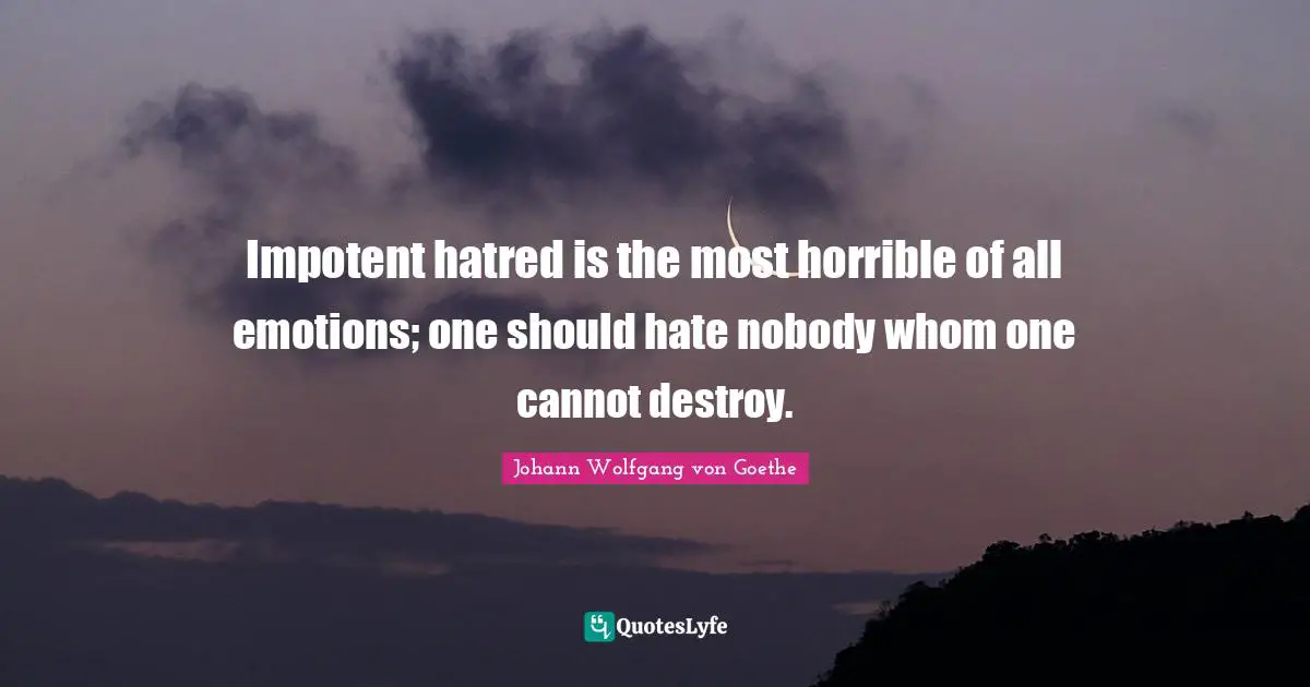 Impotent hatred is the most horrible of all emotions; one should hate nobody whom one cannot destroy.