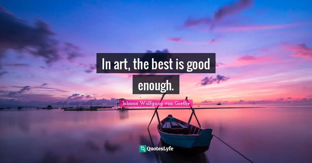 In art, the best is good enough.