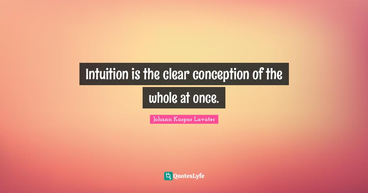 Johann Kaspar Lavater Quotes: "Intuition is the clear conception of the whole at once."