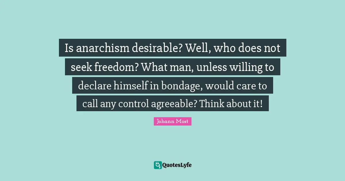 Desirable Quotes: "Is anarchism desirable? Well, who does not seek freedom? What man, unless willing to declare himself in bondage, would care to call any control agreeable? Think about it!"