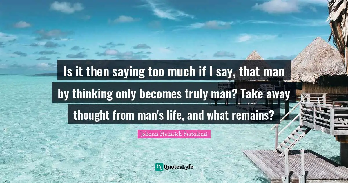 Saying Quotes: "Is it then saying too much if I say, that man by thinking only becomes truly man? Take away thought from man's life, and what remains?"