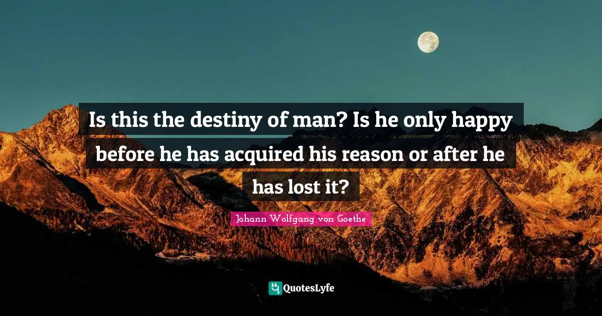 Is this the destiny of man? Is he only happy before he has acquired his reason or after he has lost it?