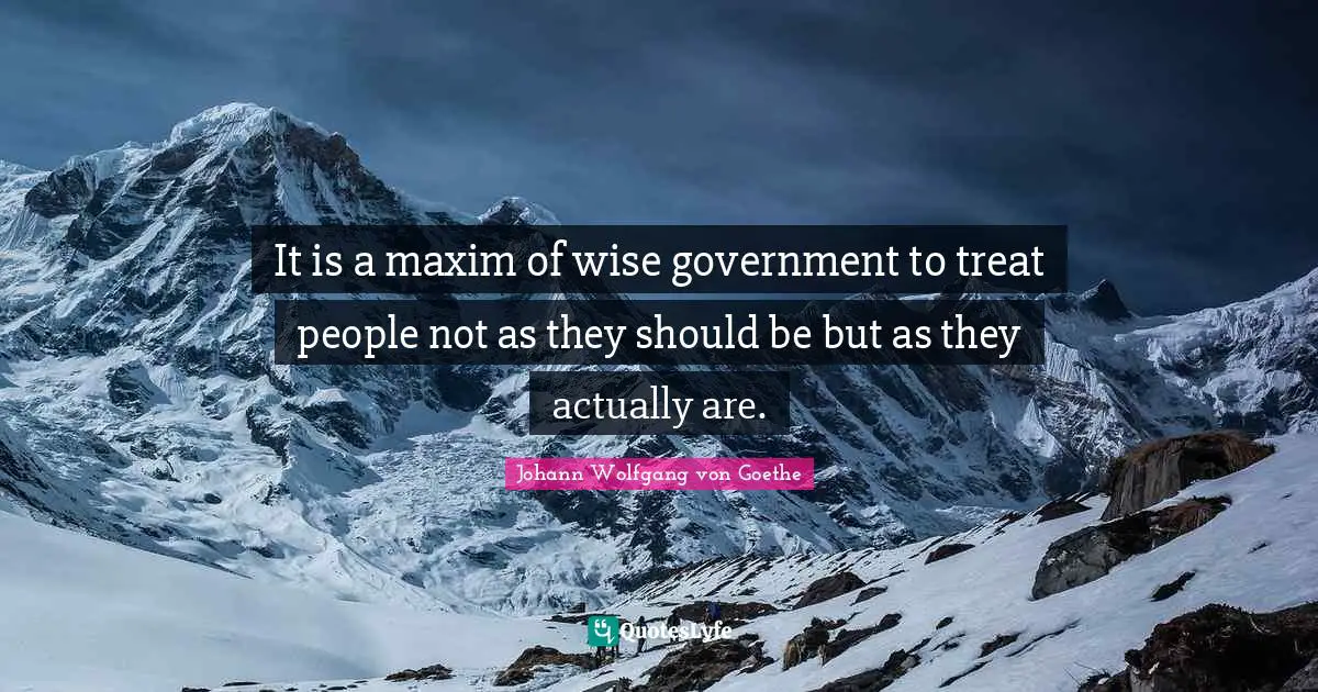 It is a maxim of wise government to treat people not as they should be but as they actually are.