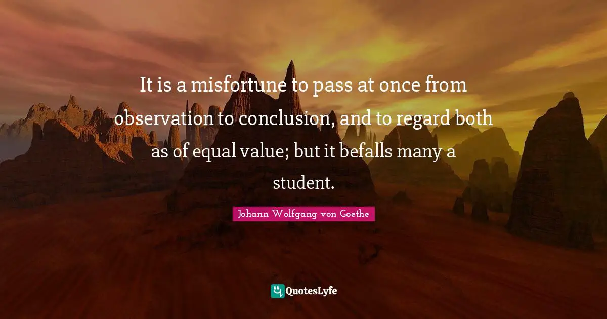 It is a misfortune to pass at once from observation to conclusion, and to regard both as of equal value; but it befalls many a student.