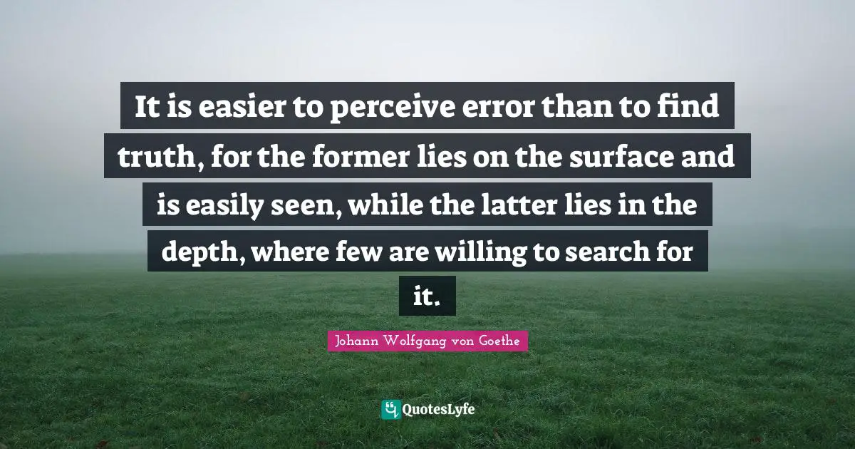 It is easier to perceive error than to find truth, for the former lies on the surface and is easily seen, while the latter lies in the depth, where few are willing to search for it.