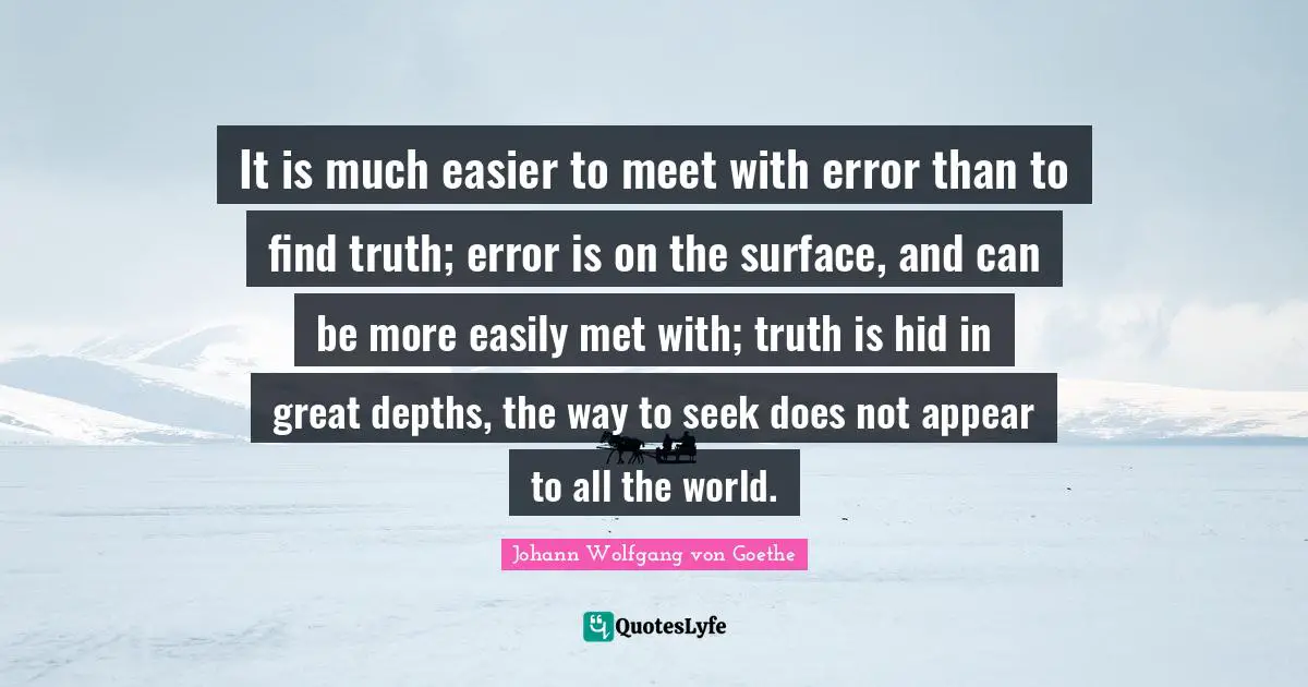 It is much easier to meet with error than to find truth; error is on the surface, and can be more easily met with; truth is hid in great depths, the way to seek does not appear to all the world.