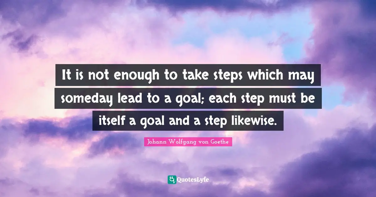 It is not enough to take steps which may someday lead to a goal; each step must be itself a goal and a step likewise.