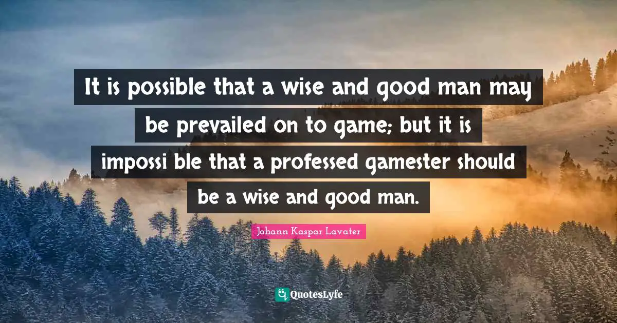 Johann Kaspar Lavater Quotes: "It is possible that a wise and good man may be prevailed on to game; but it is impossi∣ble that a professed gamester should be a wise and good man."