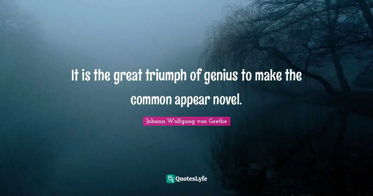It is the great triumph of genius to make the common appear novel.