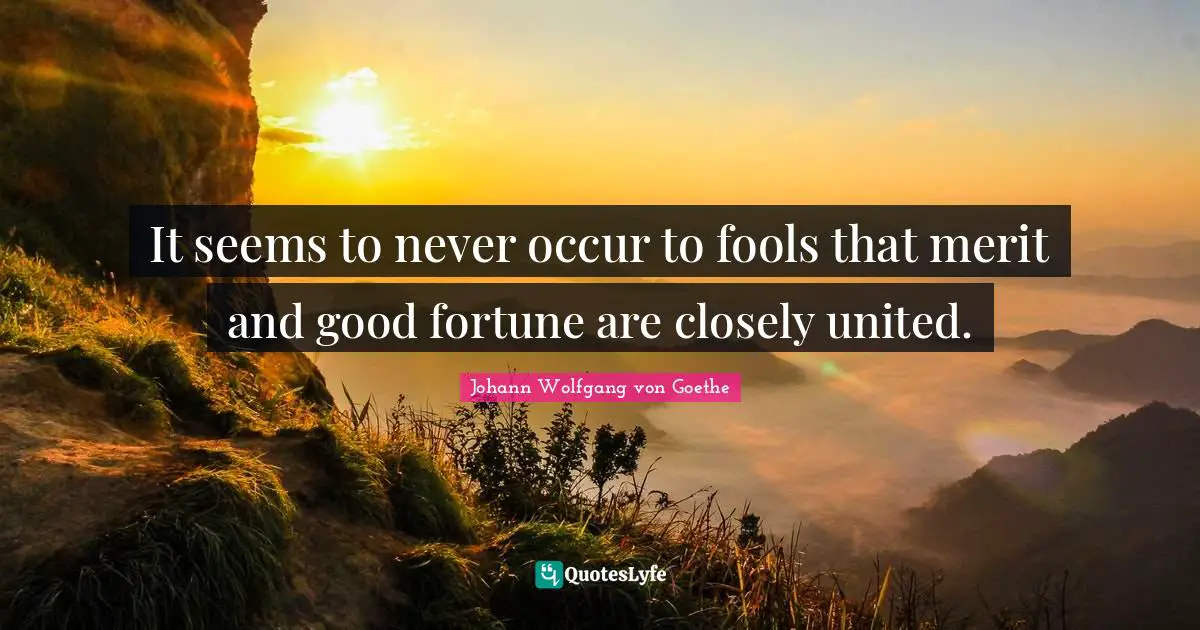 It seems to never occur to fools that merit and good fortune are closely united.
