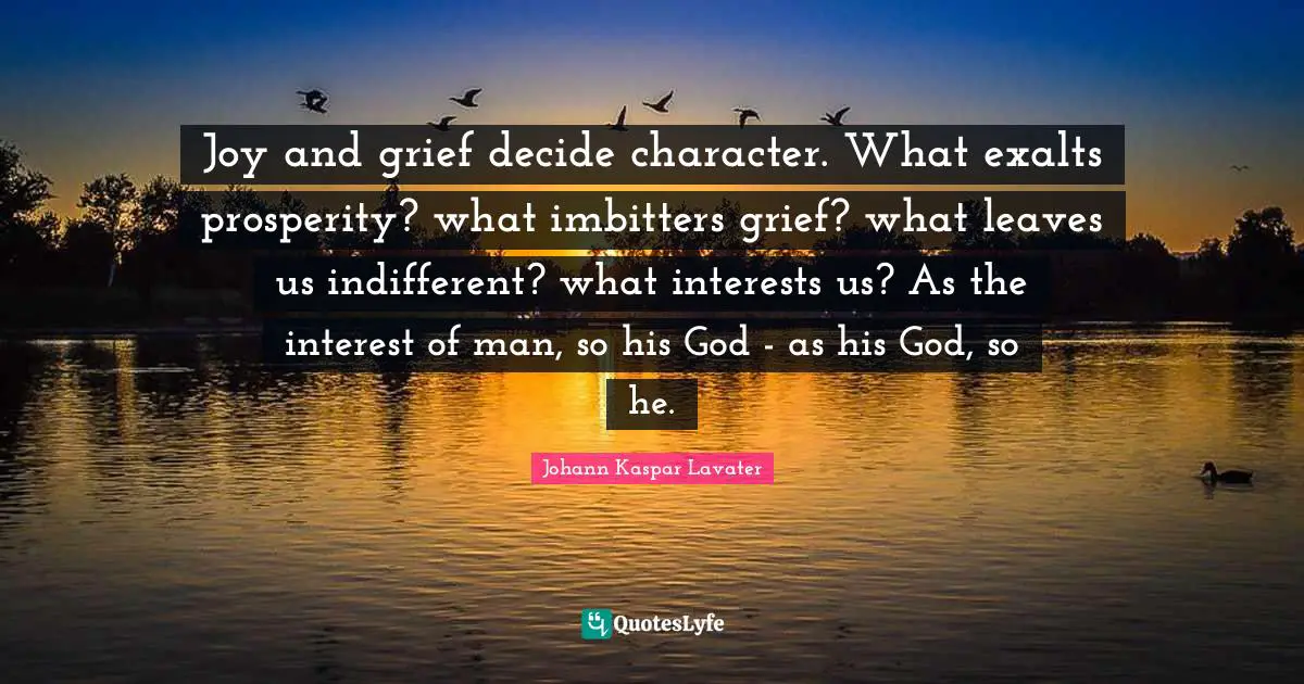 Joy and grief decide character. What exalts prosperity? what imbitters grief? what leaves us indifferent? what interests us? As the interest of man, so his God - as his God, so he.