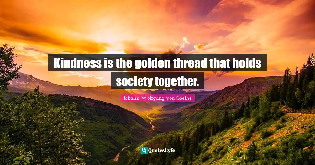 Kindness is the golden thread that holds society together.