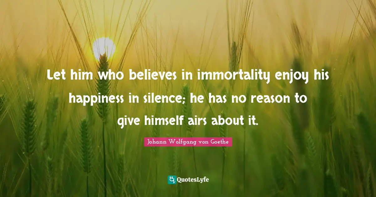 Let him who believes in immortality enjoy his happiness in silence; he has no reason to give himself airs about it.