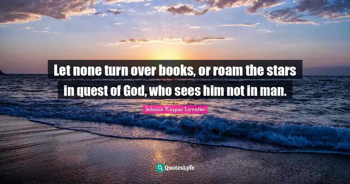 Let none turn over books, or roam the stars in quest of God, who sees him not in man.