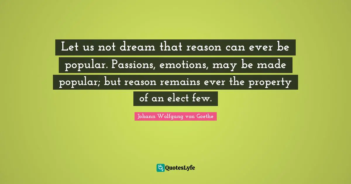 Let us not dream that reason can ever be popular. Passions, emotions, may be made popular; but reason remains ever the property of an elect few.