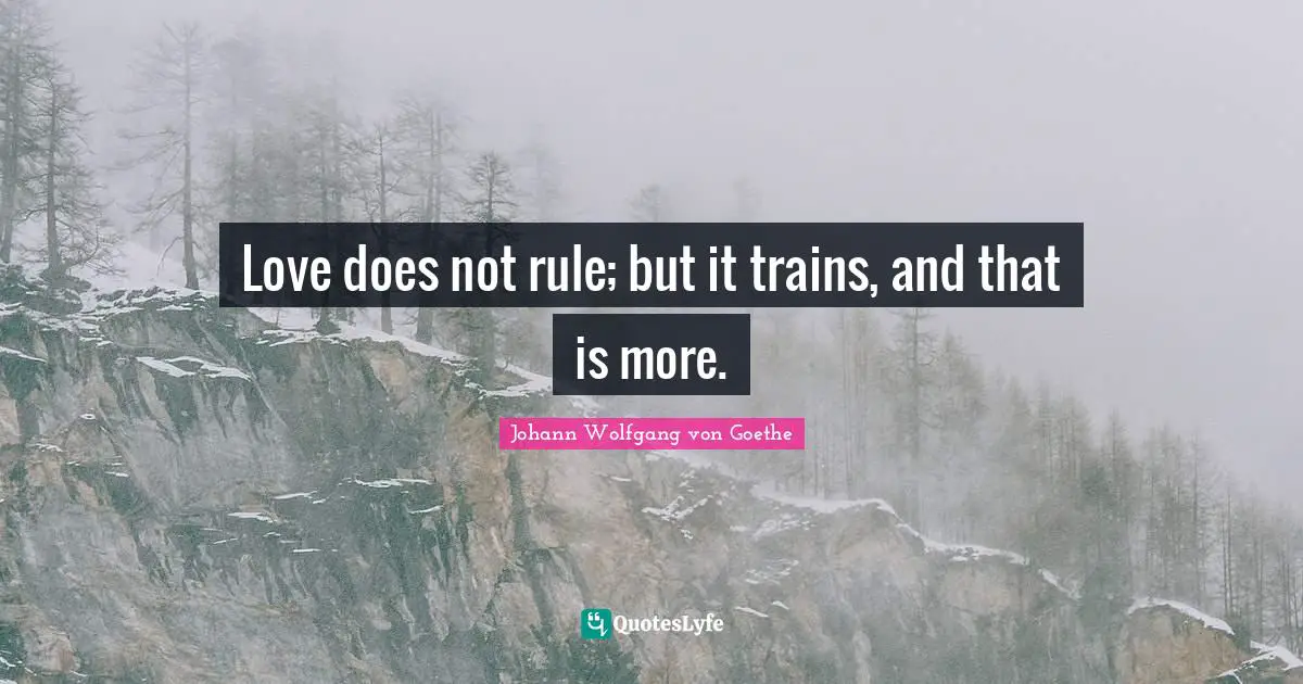 Love does not rule; but it trains, and that is more.