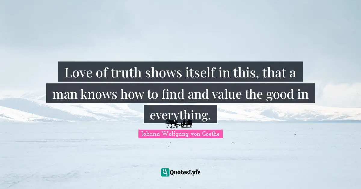 Love of truth shows itself in this, that a man knows how to find and value the good in everything.