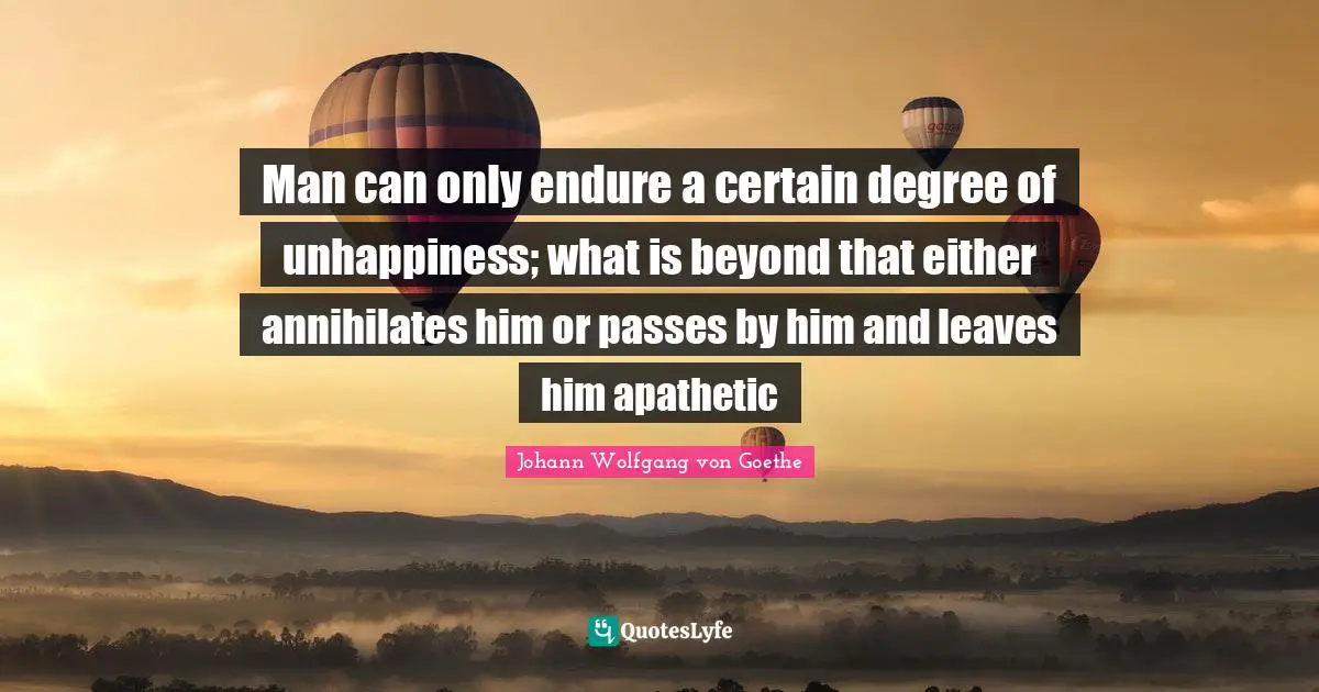 Man can only endure a certain degree of unhappiness; what is beyond that either annihilates him or passes by him and leaves him apathetic
